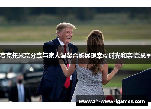 麦克托米奈分享与家人温馨合影展现幸福时光和亲情深厚